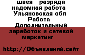швея 4 разряда надомная работа - Ульяновская обл. Работа » Дополнительный заработок и сетевой маркетинг   